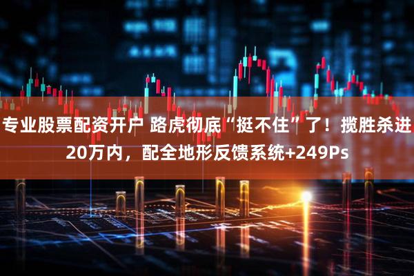 专业股票配资开户 路虎彻底“挺不住”了！揽胜杀进20万内，配全地形反馈系统+249Ps