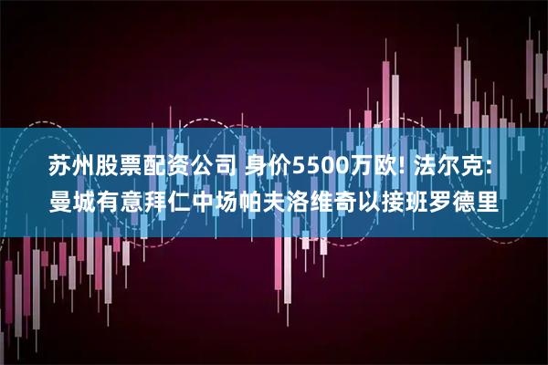 苏州股票配资公司 身价5500万欧! 法尔克: 曼城有意拜仁中场帕夫洛维奇以接班罗德里