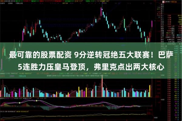 最可靠的股票配资 9分逆转冠绝五大联赛！巴萨5连胜力压皇马登顶，弗里克点出两大核心