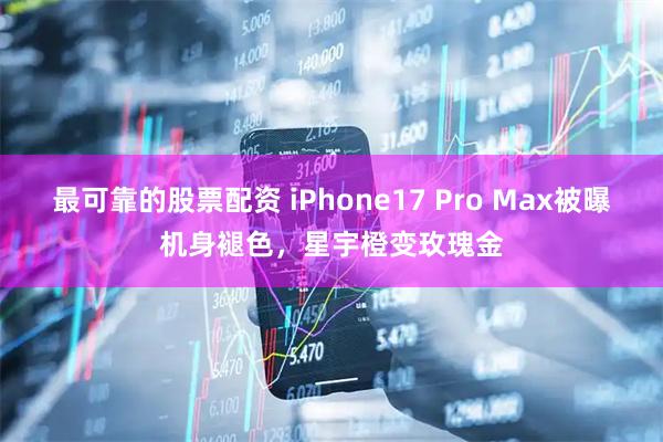 最可靠的股票配资 iPhone17 Pro Max被曝机身褪色，星宇橙变玫瑰金