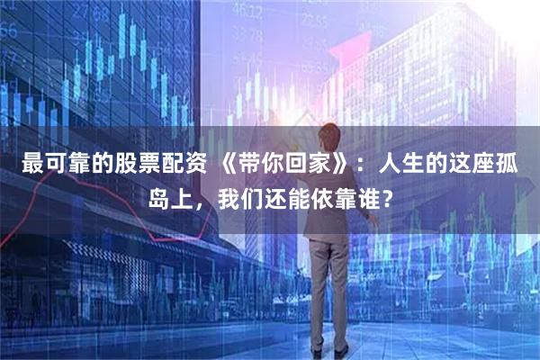 最可靠的股票配资 《带你回家》：人生的这座孤岛上，我们还能依靠谁？