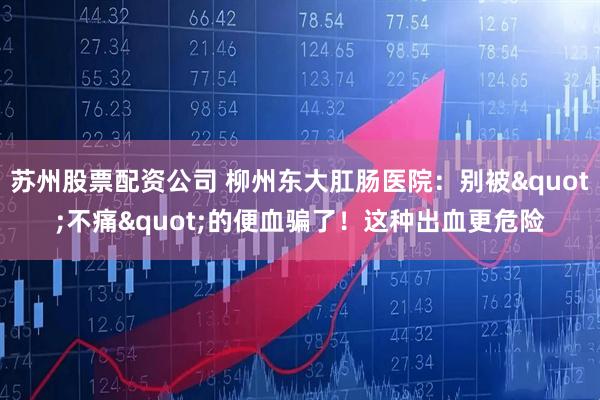 苏州股票配资公司 柳州东大肛肠医院：别被"不痛"的便血骗了！这种出血更危险