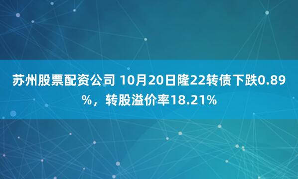 苏州股票配资公司 10月20日隆22转债下跌0.89%，转股溢价率18.21%