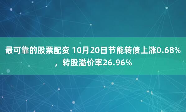 最可靠的股票配资 10月20日节能转债上涨0.68%，转股溢价率26.96%
