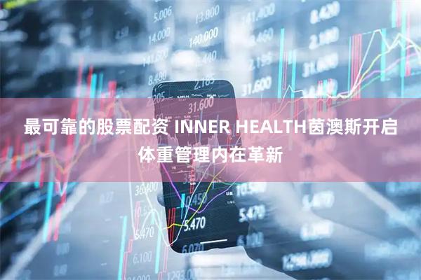最可靠的股票配资 INNER HEALTH茵澳斯开启体重管理内在革新