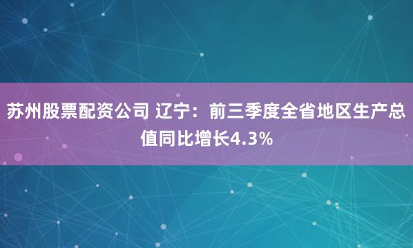 苏州股票配资公司 辽宁：前三季度全省地区生产总值同比增长4.3%