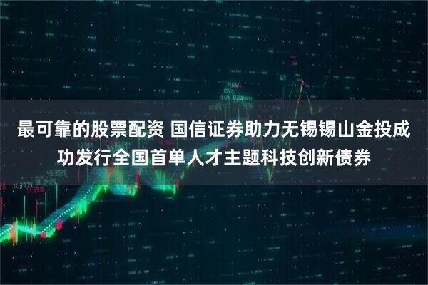 最可靠的股票配资 国信证券助力无锡锡山金投成功发行全国首单人才主题科技创新债券