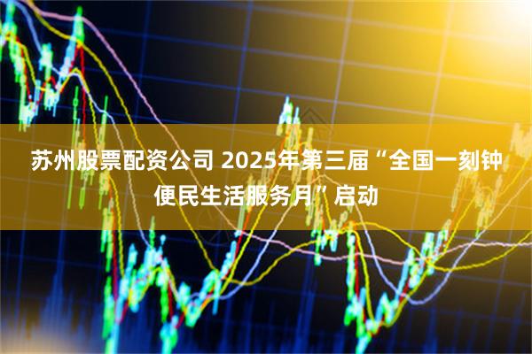 苏州股票配资公司 2025年第三届“全国一刻钟便民生活服务月”启动