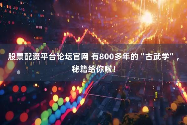 股票配资平台论坛官网 有800多年的“古武学”，秘籍给你啦！