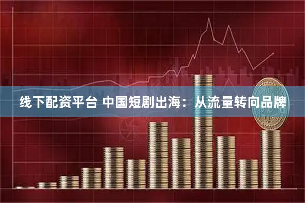 线下配资平台 中国短剧出海：从流量转向品牌