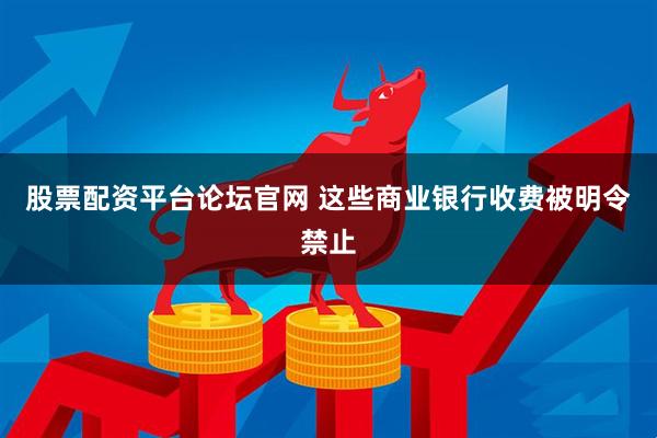 股票配资平台论坛官网 这些商业银行收费被明令禁止