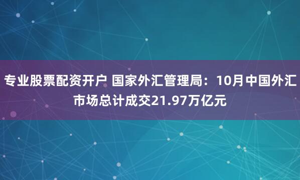 专业股票配资开户 国家外汇管理局：10月中国外汇市场总计成交21.97万亿元