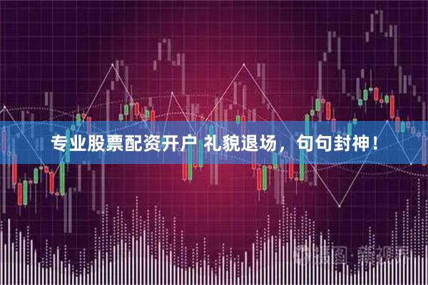 专业股票配资开户 礼貌退场，句句封神！
