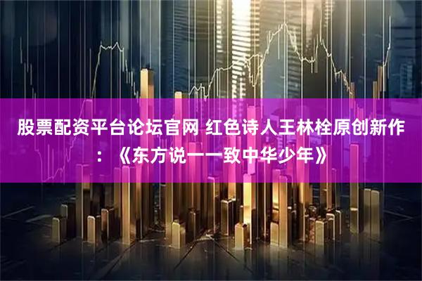 股票配资平台论坛官网 红色诗人王林栓原创新作：《东方说一一致中华少年》