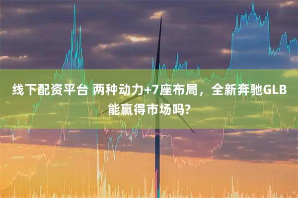 线下配资平台 两种动力+7座布局，全新奔驰GLB能赢得市场吗?