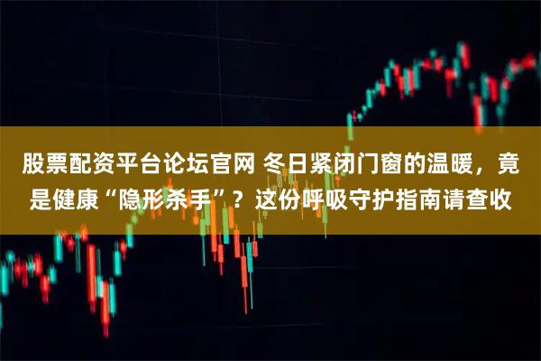 股票配资平台论坛官网 冬日紧闭门窗的温暖，竟是健康“隐形杀手”？这份呼吸守护指南请查收