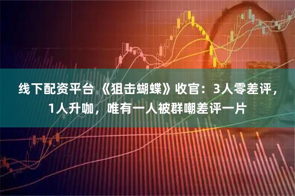 线下配资平台 《狙击蝴蝶》收官：3人零差评，1人升咖，唯有一人被群嘲差评一片