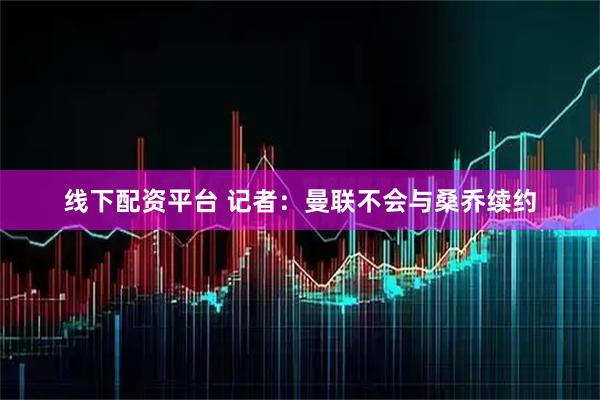 线下配资平台 记者：曼联不会与桑乔续约