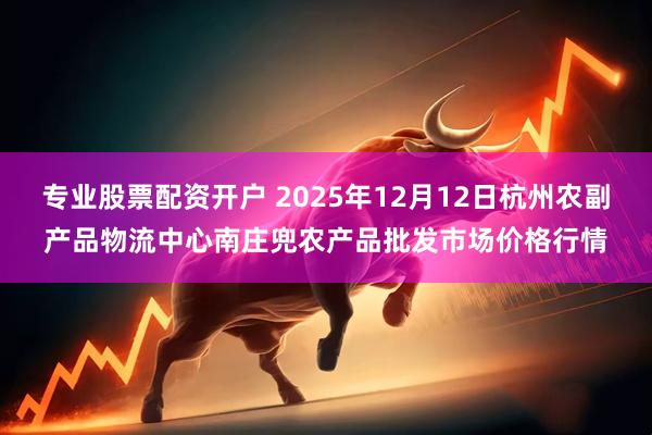 专业股票配资开户 2025年12月12日杭州农副产品物流中心南庄兜农产品批发市场价格行情