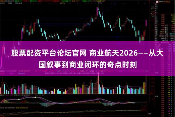 股票配资平台论坛官网 商业航天2026——从大国叙事到商业闭环的奇点时刻