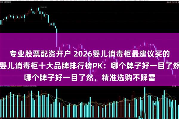 专业股票配资开户 2026婴儿消毒柜最建议买的三个品牌有哪些？婴儿消毒柜十大品牌排行榜PK：哪个牌子好一目了然，精准选购不踩雷