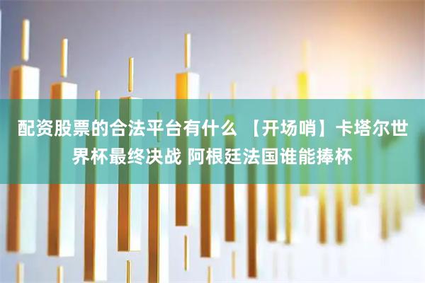 配资股票的合法平台有什么 【开场哨】卡塔尔世界杯最终决战 阿根廷法国谁能捧杯
