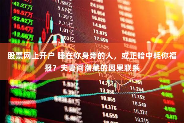股票网上开户 睡在你身旁的人，或正暗中耗你福报？夫妻间潜藏的因果联系