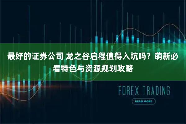 最好的证券公司 龙之谷启程值得入坑吗？萌新必看特色与资源规划攻略