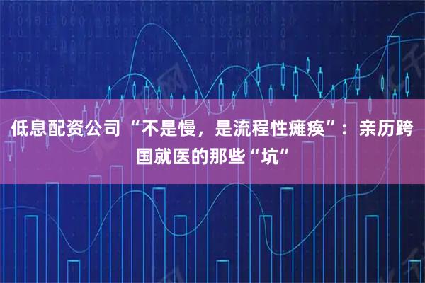 低息配资公司 “不是慢，是流程性瘫痪”：亲历跨国就医的那些“坑”