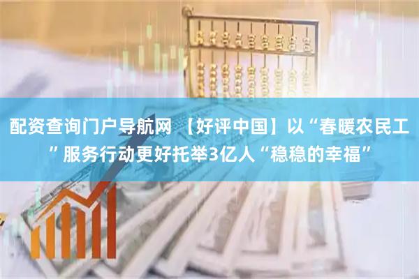 配资查询门户导航网 【好评中国】以“春暖农民工”服务行动更好托举3亿人“稳稳的幸福”