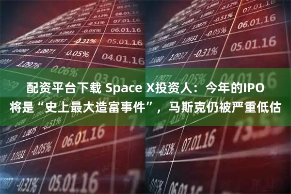 配资平台下载 Space X投资人：今年的IPO将是“史上最大造富事件”，马斯克仍被严重低估
