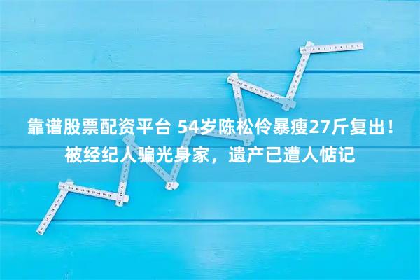 靠谱股票配资平台 54岁陈松伶暴瘦27斤复出！被经纪人骗光身家，遗产已遭人惦记