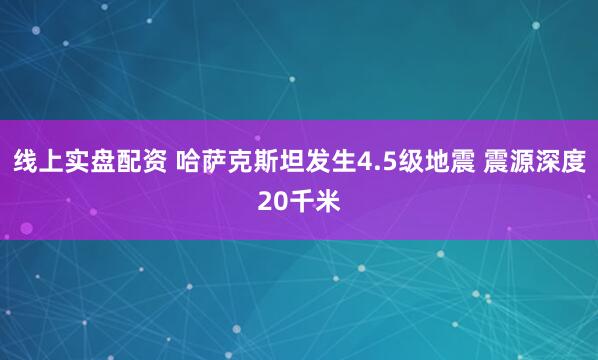 线上实盘配资 哈萨克斯坦发生4.5级地震 震源深度20千米