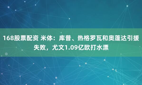 168股票配资 米体：库普、热格罗瓦和奥蓬达引援失败，尤文1.09亿欧打水漂
