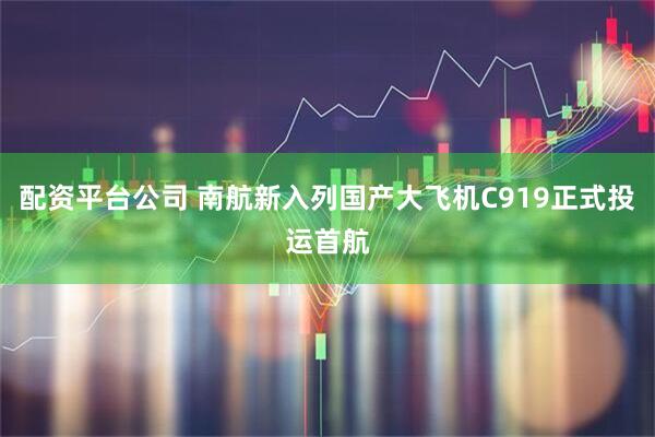 配资平台公司 南航新入列国产大飞机C919正式投运首航