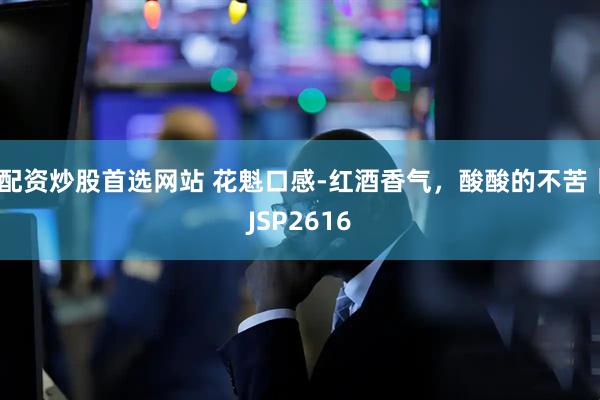 配资炒股首选网站 花魁口感-红酒香气，酸酸的不苦｜JSP2616