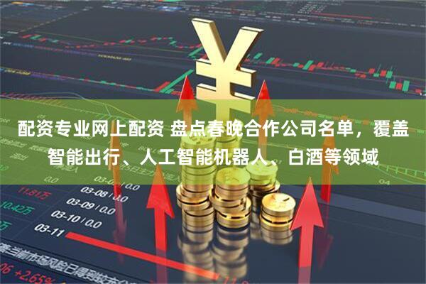 配资专业网上配资 盘点春晚合作公司名单，覆盖智能出行、人工智能机器人、白酒等领域