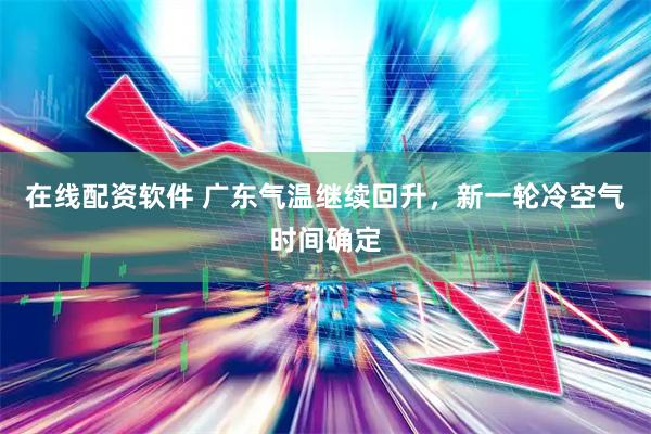 在线配资软件 广东气温继续回升，新一轮冷空气时间确定