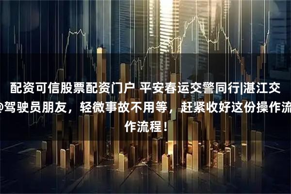 配资可信股票配资门户 平安春运交警同行|湛江交管@驾驶员朋友，轻微事故不用等，赶紧收好这份操作流程！