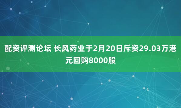 配资评测论坛 长风药业于2月20日斥资29.03万港元回购8000股