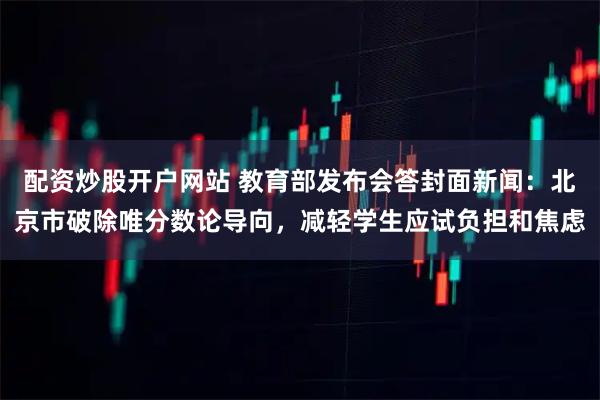 配资炒股开户网站 教育部发布会答封面新闻：北京市破除唯分数论导向，减轻学生应试负担和焦虑
