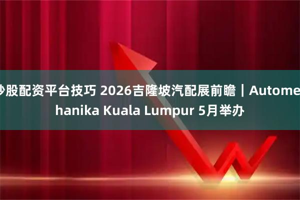 炒股配资平台技巧 2026吉隆坡汽配展前瞻｜Automechanika Kuala Lumpur 5月举办