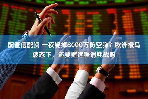 配查信配资 一夜烧掉8000万防空弹？欧洲援乌疲态下，还要赌远程消耗战吗
