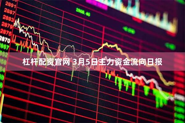 杠杆配资官网 3月5日主力资金流向日报