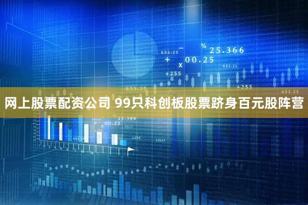 网上股票配资公司 99只科创板股票跻身百元股阵营