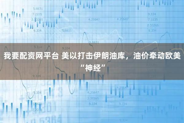 我要配资网平台 美以打击伊朗油库，油价牵动欧美“神经”