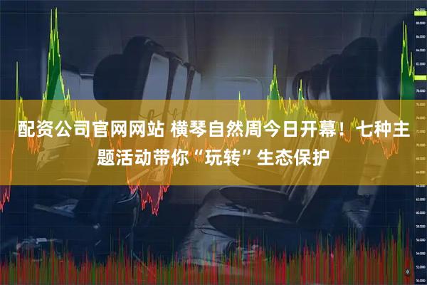 配资公司官网网站 横琴自然周今日开幕！七种主题活动带你“玩转”生态保护