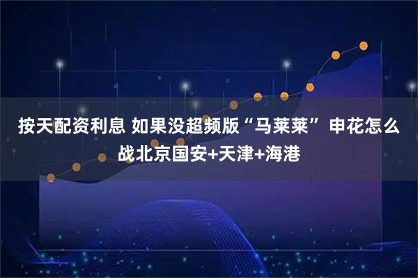 按天配资利息 如果没超频版“马莱莱” 申花怎么战北京国安+天津+海港