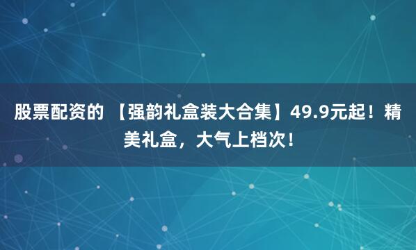 股票配资的 【强韵礼盒装大合集】49.9元起！精美礼盒，大气上档次！