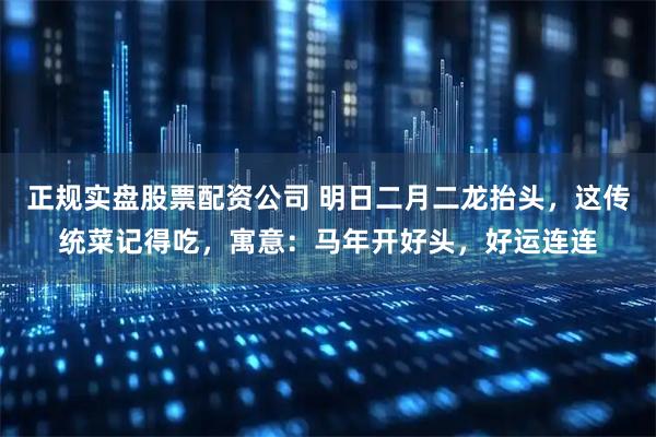 正规实盘股票配资公司 明日二月二龙抬头，这传统菜记得吃，寓意：马年开好头，好运连连